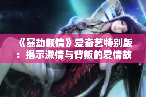 《暴劫倾情》爱奇艺特别版：揭示激情与背叛的爱情故事
