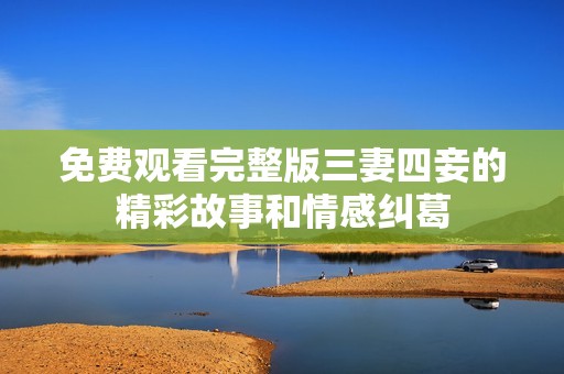免费观看完整版三妻四妾的精彩故事和情感纠葛