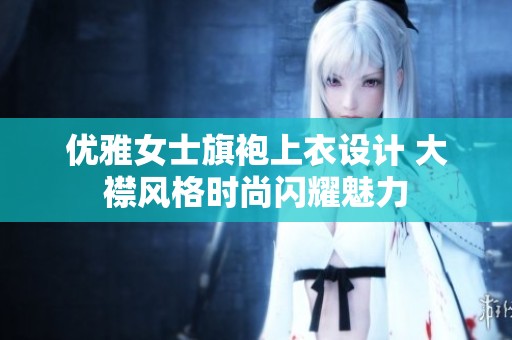 优雅女士旗袍上衣设计 大襟风格时尚闪耀魅力