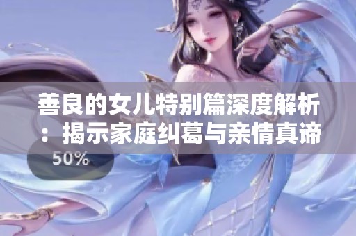 善良的女儿特别篇深度解析：揭示家庭纠葛与亲情真谛