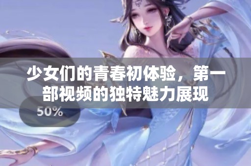 少女们的青春初体验，第一部视频的独特魅力展现