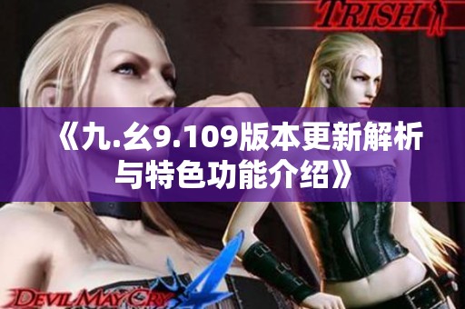 《九.幺9.109版本更新解析与特色功能介绍》