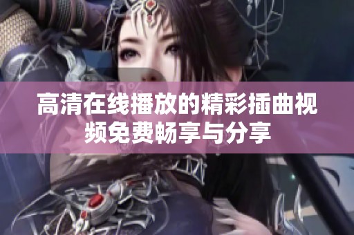 高清在线播放的精彩插曲视频免费畅享与分享