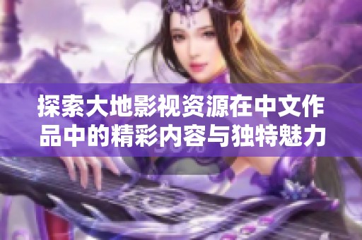 探索大地影视资源在中文作品中的精彩内容与独特魅力
