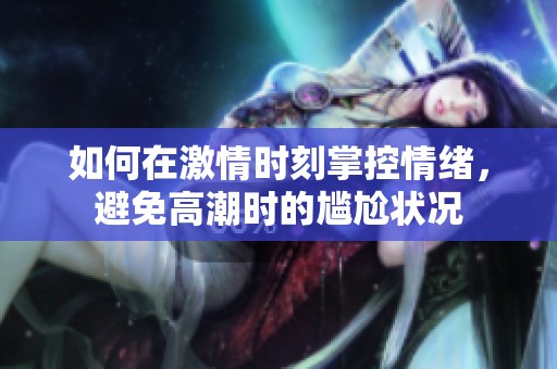 如何在激情时刻掌控情绪，避免高潮时的尴尬状况
