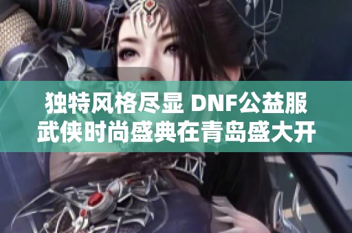 独特风格尽显 DNF公益服武侠时尚盛典在青岛盛大开幕