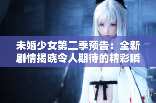 未婚少女第二季预告：全新剧情揭晓令人期待的精彩瞬间