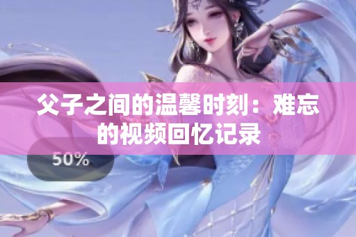 父子之间的温馨时刻：难忘的视频回忆记录