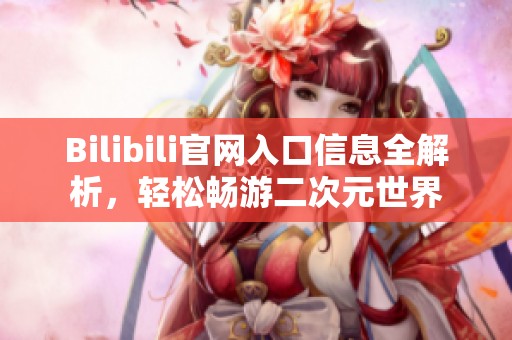 Bilibili官网入口信息全解析，轻松畅游二次元世界
