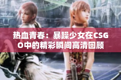 热血青春：暴躁少女在CSGO中的精彩瞬间高清回顾