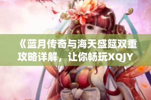《蓝月传奇与海天盛筵双重攻略详解，让你畅玩XQJY手游》
