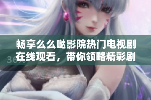 畅享么么哒影院热门电视剧在线观看，带你领略精彩剧情