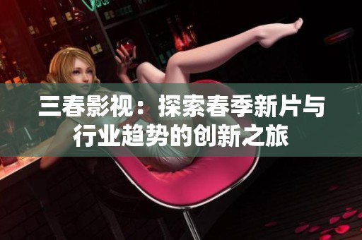 三春影视：探索春季新片与行业趋势的创新之旅