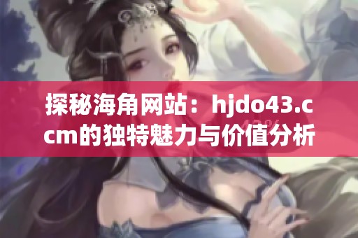 探秘海角网站：hjdo43.ccm的独特魅力与价值分析