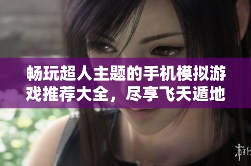 畅玩超人主题的手机模拟游戏推荐大全，尽享飞天遁地的乐趣
