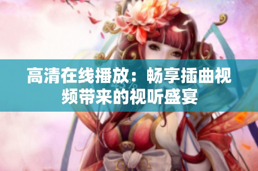 高清在线播放：畅享插曲视频带来的视听盛宴