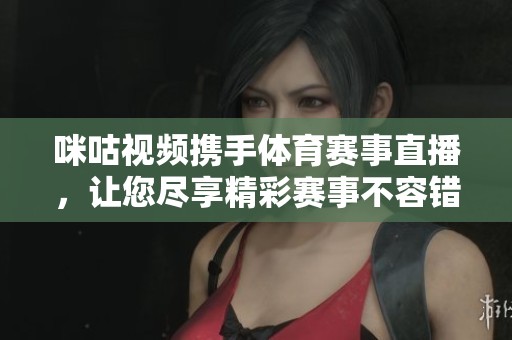 咪咕视频携手体育赛事直播，让您尽享精彩赛事不容错过