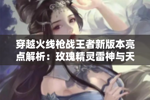 穿越火线枪战王者新版本亮点解析：玫瑰精灵雷神与天使武器全面解读