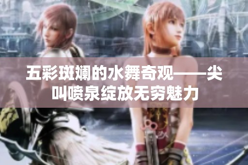 五彩斑斓的水舞奇观——尖叫喷泉绽放无穷魅力