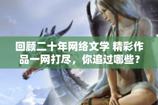 回顾二十年网络文学 精彩作品一网打尽，你追过哪些？