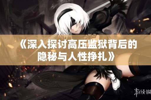 《深入探讨高压监狱背后的隐秘与人性挣扎》