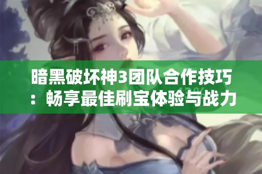 暗黑破坏神3团队合作技巧：畅享最佳刷宝体验与战力组合攻略