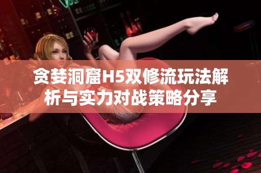贪婪洞窟H5双修流玩法解析与实力对战策略分享