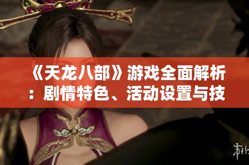 《天龙八部》游戏全面解析：剧情特色、活动设置与技能详解