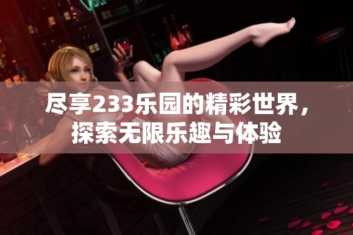 尽享233乐园的精彩世界，探索无限乐趣与体验
