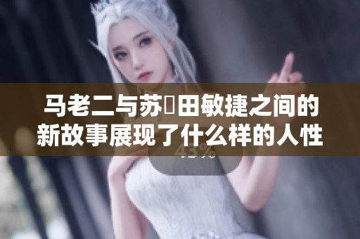马老二与苏玥田敏捷之间的新故事展现了什么样的人性光辉