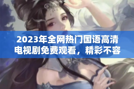 2023年全网热门国语高清电视剧免费观看，精彩不容错过