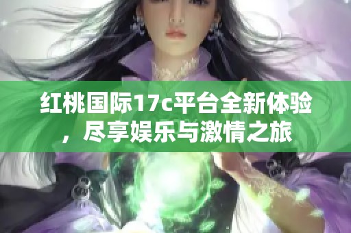 红桃国际17c平台全新体验，尽享娱乐与激情之旅