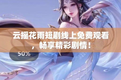 云摇花雨短剧线上免费观看，畅享精彩剧情！