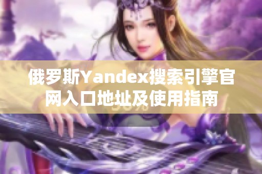 俄罗斯Yandex搜索引擎官网入口地址及使用指南