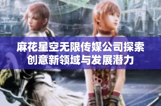 麻花星空无限传媒公司探索创意新领域与发展潜力