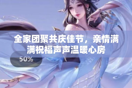 全家团聚共庆佳节，亲情满满祝福声声温暖心房