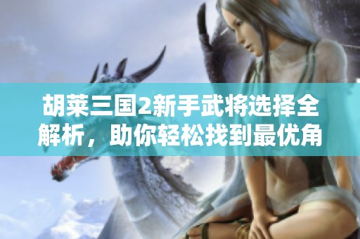 胡莱三国2新手武将选择全解析，助你轻松找到最优角色