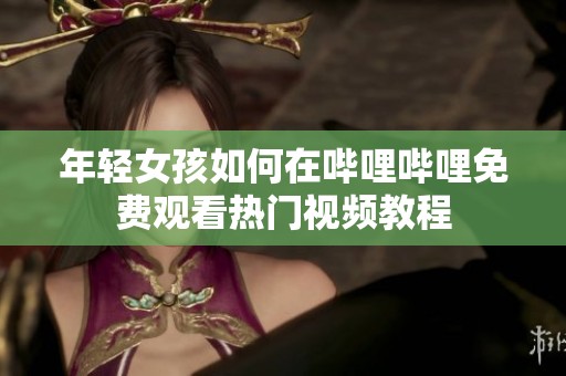 年轻女孩如何在哔哩哔哩免费观看热门视频教程