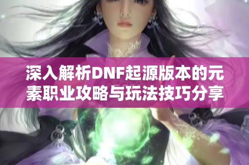 深入解析DNF起源版本的元素职业攻略与玩法技巧分享