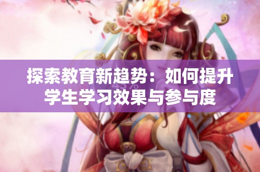 探索教育新趋势：如何提升学生学习效果与参与度