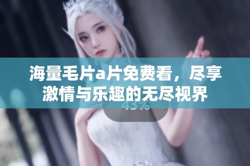 海量毛片a片免费看，尽享激情与乐趣的无尽视界