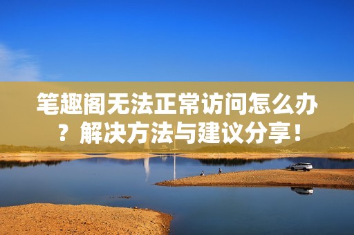 笔趣阁无法正常访问怎么办？解决方法与建议分享！