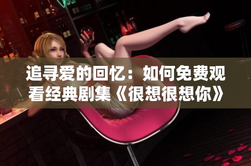 追寻爱的回忆：如何免费观看经典剧集《很想很想你》