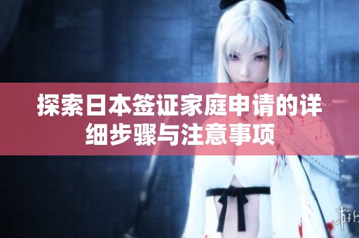 探索日本签证家庭申请的详细步骤与注意事项