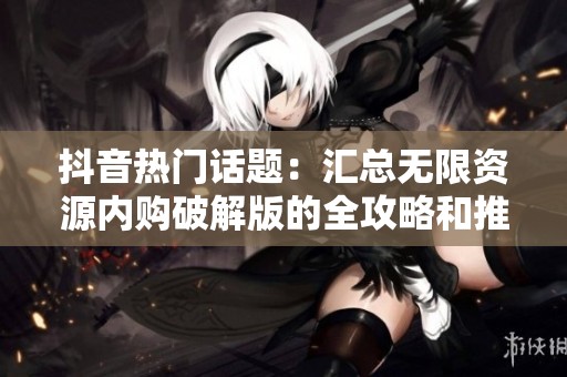 抖音热门话题：汇总无限资源内购破解版的全攻略和推荐