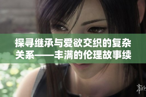 探寻继承与爱欲交织的复杂关系——丰满的伦理故事续篇分析