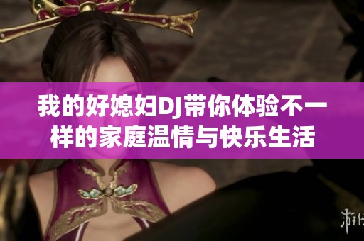 我的好媳妇DJ带你体验不一样的家庭温情与快乐生活
