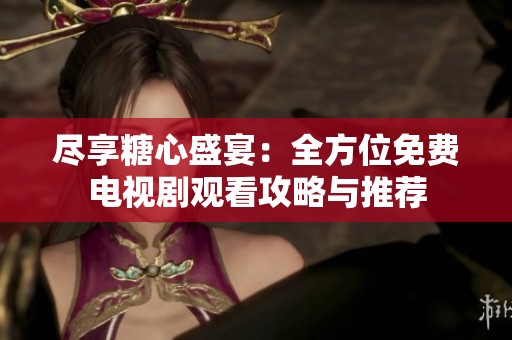 尽享糖心盛宴：全方位免费电视剧观看攻略与推荐