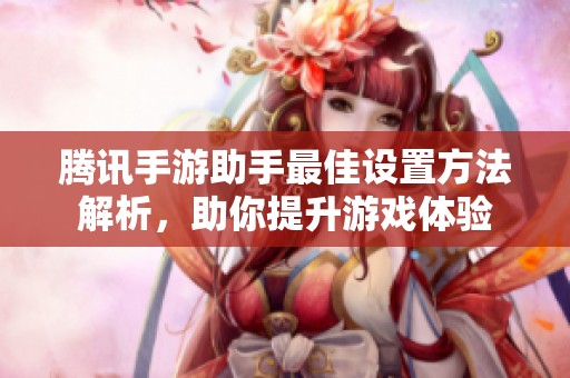 腾讯手游助手最佳设置方法解析，助你提升游戏体验