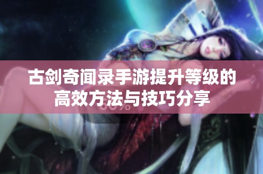 古剑奇闻录手游提升等级的高效方法与技巧分享